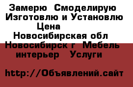 Замерю, Смоделирую, Изготовлю и Установлю › Цена ­ 10 000 - Новосибирская обл., Новосибирск г. Мебель, интерьер » Услуги   